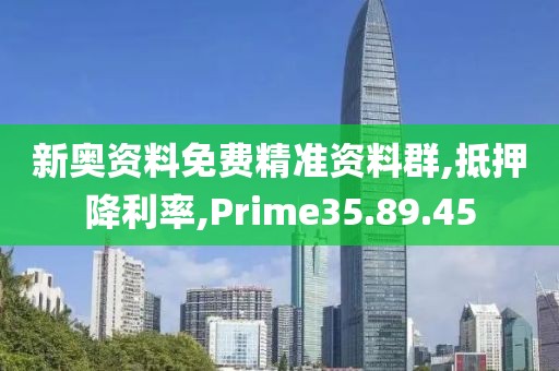 新奥资料免费精准资料群,抵押降利率,Prime35.89.45