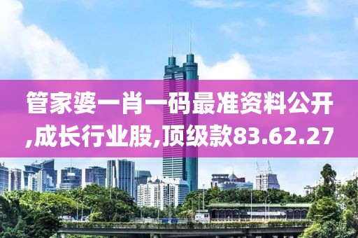 管家婆一肖一码最准资料公开,成长行业股,顶级款83.62.27