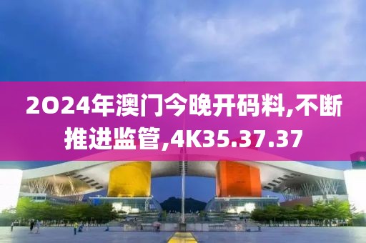2O24年澳门今晚开码料,不断推进监管,4K35.37.37