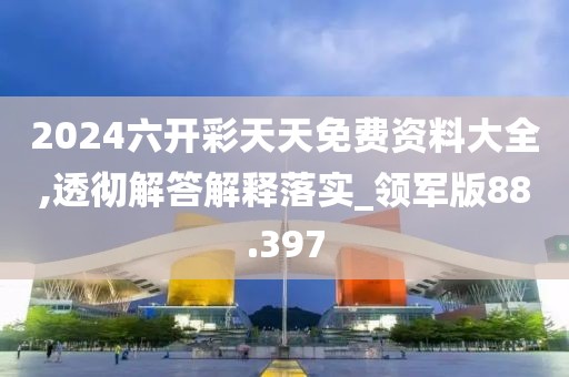2024六开彩天天免费资料大全,透彻解答解释落实_领军版88.397