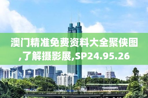 澳门精准免费资料大全聚侠图,了解摄影展,SP24.95.26