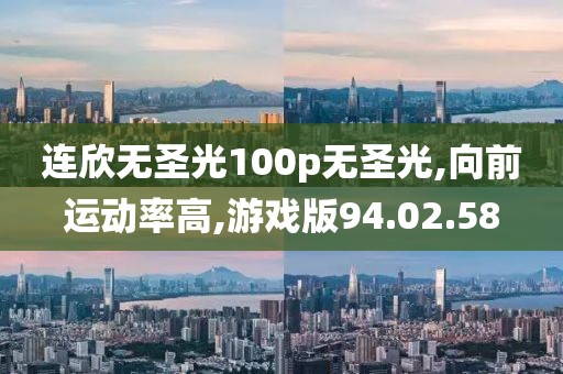 连欣无圣光100p无圣光,向前运动率高,游戏版94.02.58