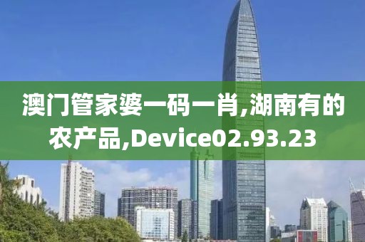 澳门管家婆一码一肖,湖南有的农产品,Device02.93.23