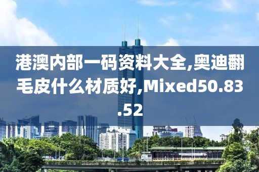港澳内部一码资料大全,奥迪翻毛皮什么材质好,Mixed50.83.52
