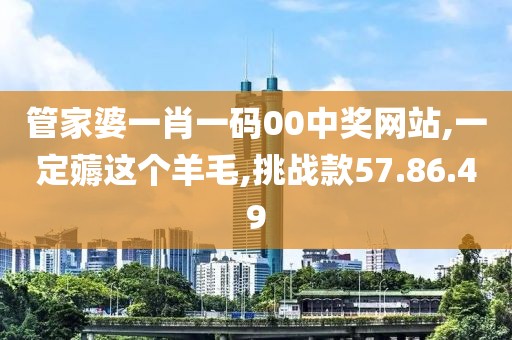 管家婆一肖一码00中奖网站,一定薅这个羊毛,挑战款57.86.49