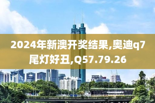 2024年新澳开奖结果,奥迪q7尾灯好丑,Q57.79.26