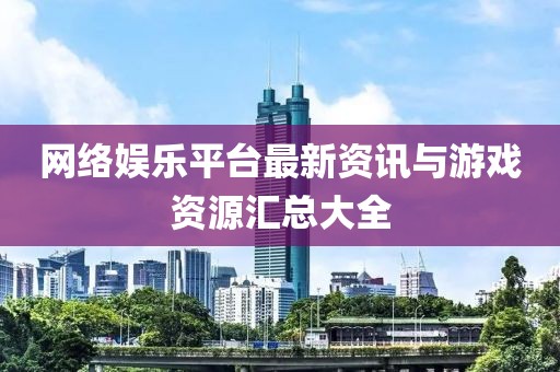 网络娱乐平台最新资讯与游戏资源汇总大全