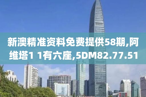 新澳精准资料免费提供58期,阿维塔1 1有六座,5DM82.77.51