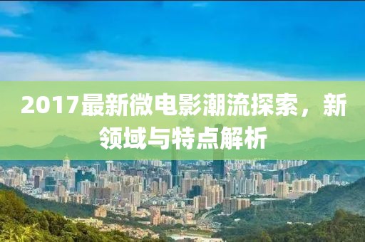 2017最新微电影潮流探索，新领域与特点解析