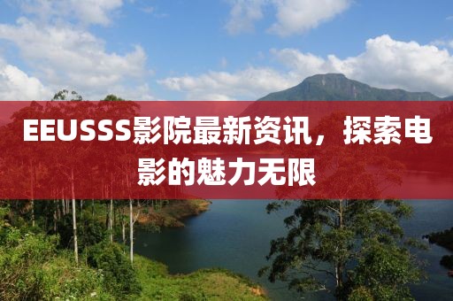 EEUSSS影院最新资讯，探索电影的魅力无限