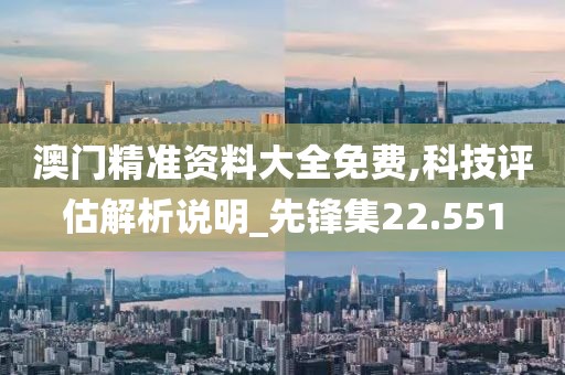 澳门精准资料大全免费,科技评估解析说明_先锋集22.551
