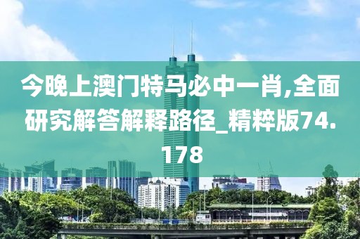 今晚上澳门特马必中一肖,全面研究解答解释路径_精粹版74.178