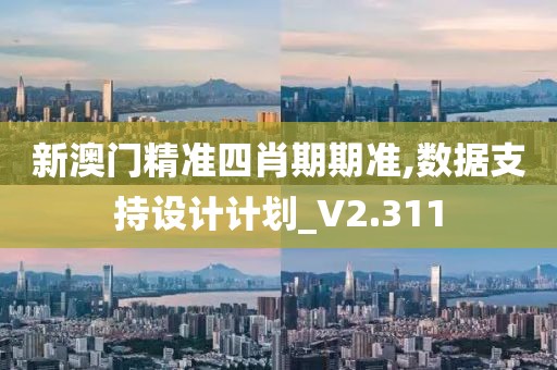 新澳门精准四肖期期准,数据支持设计计划_V2.311