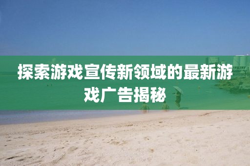 探索游戏宣传新领域的最新游戏广告揭秘