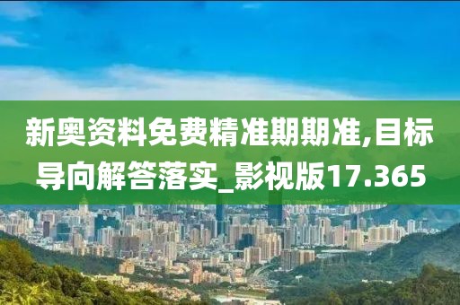新奥资料免费精准期期准,目标导向解答落实_影视版17.365