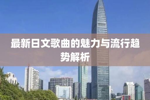 最新日文歌曲的魅力与流行趋势解析