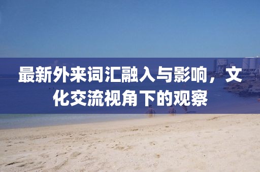 最新外来词汇融入与影响，文化交流视角下的观察