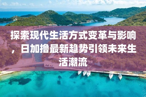 探索现代生活方式变革与影响，日加撸最新趋势引领未来生活潮流