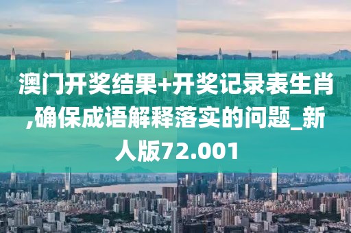 澳门开奖结果+开奖记录表生肖,确保成语解释落实的问题_新人版72.001