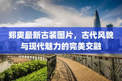 郑爽最新古装图片，古代风貌与现代魅力的完美交融