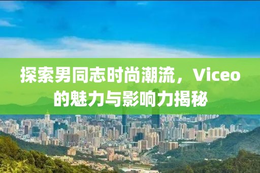 探索男同志时尚潮流，Viceo的魅力与影响力揭秘