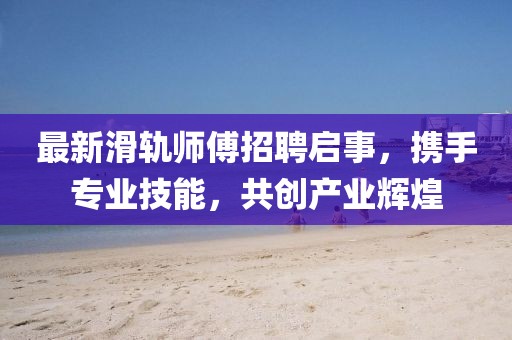 最新滑轨师傅招聘启事，携手专业技能，共创产业辉煌