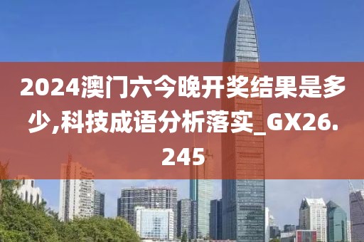 2024澳门六今晚开奖结果是多少,科技成语分析落实_GX26.245