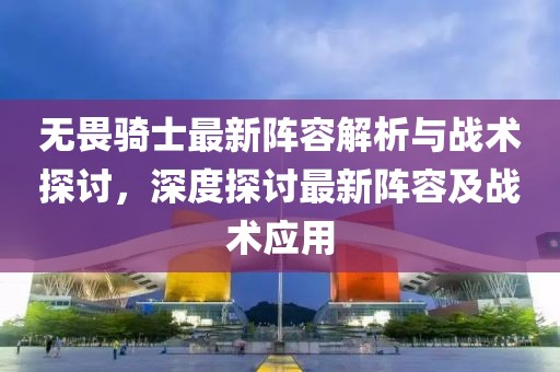 无畏骑士最新阵容解析与战术探讨，深度探讨最新阵容及战术应用