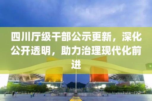 四川厅级干部公示更新，深化公开透明，助力治理现代化前进