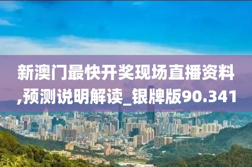 新澳门最快开奖现场直播资料,预测说明解读_银牌版90.341