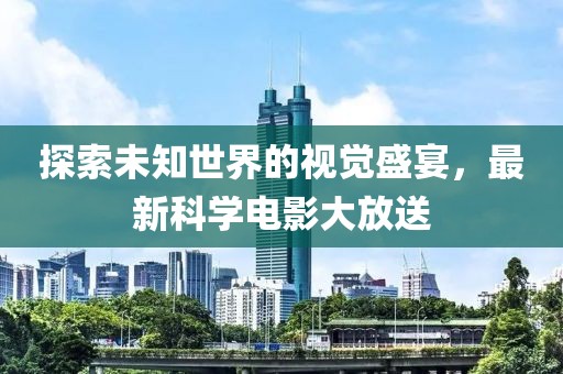 探索未知世界的视觉盛宴，最新科学电影大放送