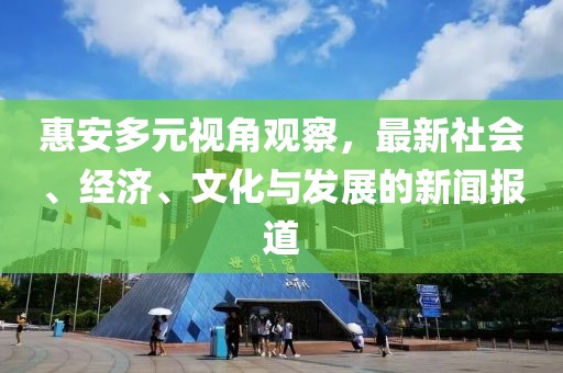 惠安多元视角观察，最新社会、经济、文化与发展的新闻报道