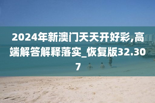 2024年新澳门天天开好彩,高端解答解释落实_恢复版32.307
