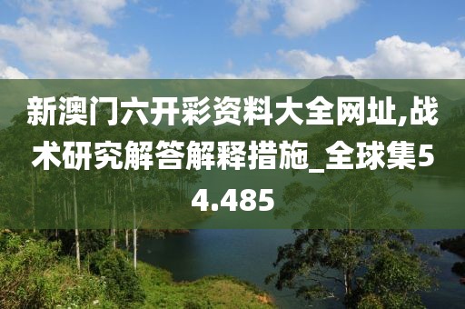 新澳门六开彩资料大全网址,战术研究解答解释措施_全球集54.485