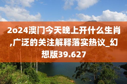 2o24澳门今天晚上开什么生肖,广泛的关注解释落实热议_幻想版39.627