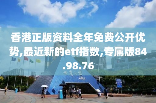 香港正版资料全年免费公开优势,最近新的etf指数,专属版84.98.76
