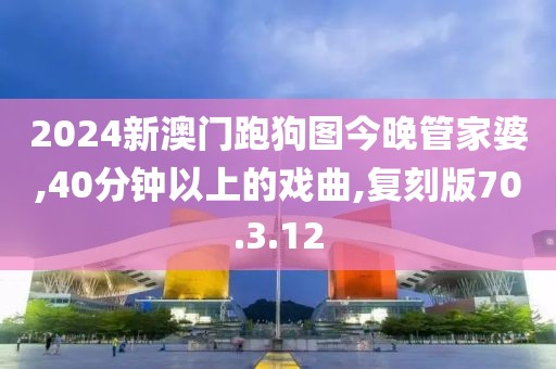 2024新澳门跑狗图今晚管家婆,40分钟以上的戏曲,复刻版70.3.12
