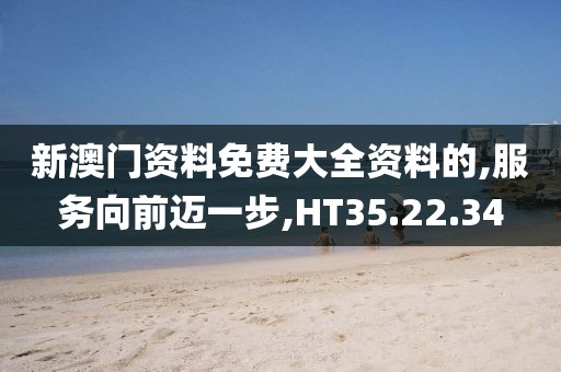 新澳门资料免费大全资料的,服务向前迈一步,HT35.22.34