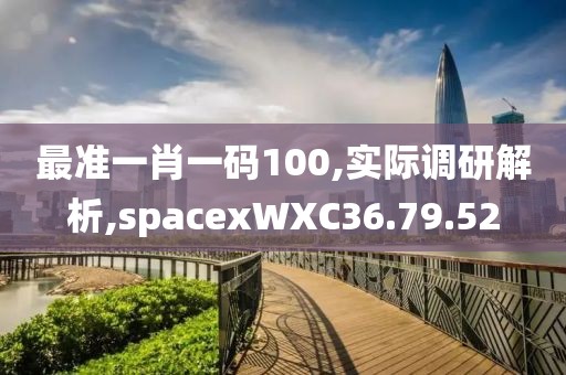最准一肖一码100,实际调研解析,spacexWXC36.79.52