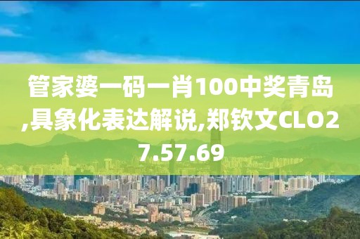 管家婆一码一肖100中奖青岛,具象化表达解说,郑钦文CLO27.57.69