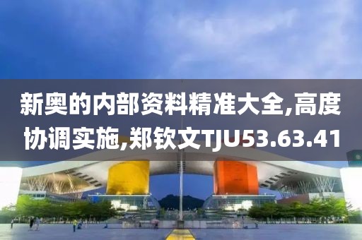 新奥的内部资料精准大全,高度协调实施,郑钦文TJU53.63.41