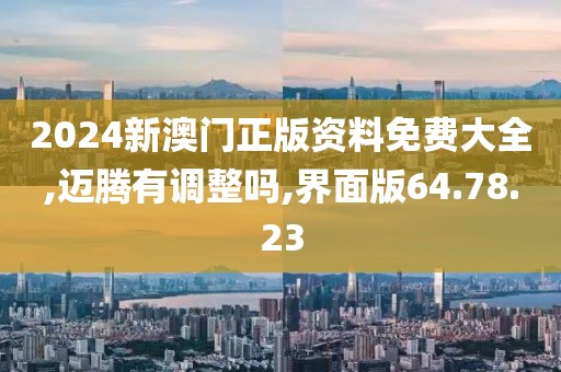 2024新澳门正版资料免费大全,迈腾有调整吗,界面版64.78.23