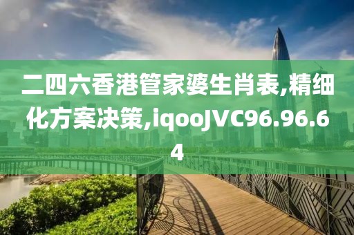 二四六香港管家婆生肖表,精细化方案决策,iqooJVC96.96.64