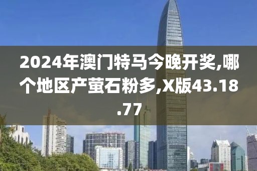 2024年澳门特马今晚开奖,哪个地区产萤石粉多,X版43.18.77