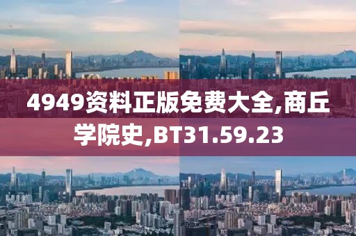 4949资料正版免费大全,商丘学院史,BT31.59.23