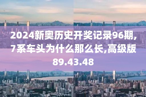 2024新奥历史开奖记录96期,7系车头为什么那么长,高级版89.43.48