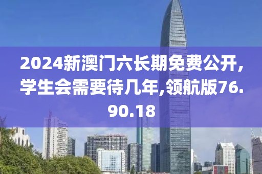 2024新澳门六长期免费公开,学生会需要待几年,领航版76.90.18