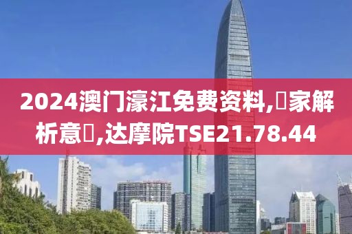 2024澳门濠江免费资料,專家解析意見,达摩院TSE21.78.44