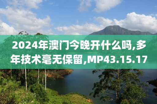2024年澳门今晚开什么吗,多年技术毫无保留,MP43.15.17
