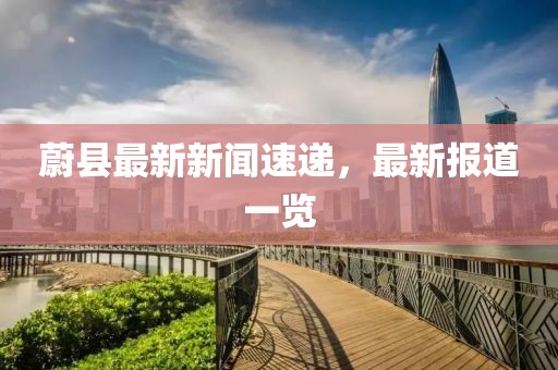 蔚县最新新闻速递，最新报道一览